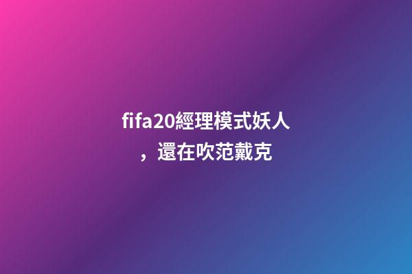 fifa20經理模式妖人，還在吹范戴克